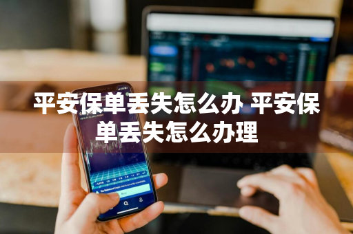 平安保单丢失怎么办 平安保单丢失怎么办理