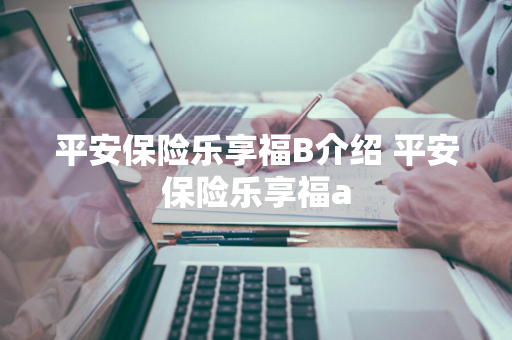 平安保险乐享福B介绍 平安保险乐享福a