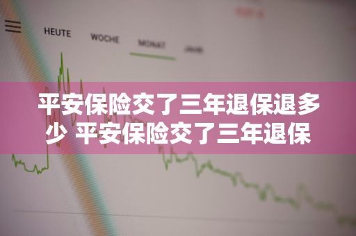 平安保险交了三年退保退多少 平安保险交了三年退保退多少钱