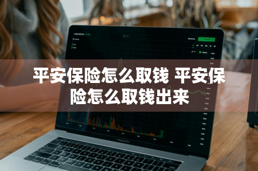 平安保险怎么取钱 平安保险怎么取钱出来