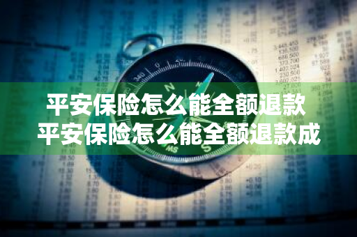 平安保险怎么能全额退款 平安保险怎么能全额退款成功呢