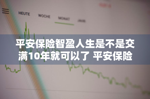 平安保险智盈人生是不是交满10年就可以了 平安保险智盈人生交够十年怎么办