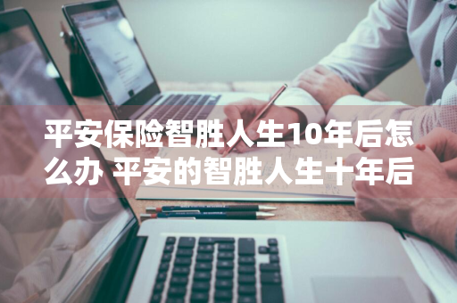 平安保险智胜人生10年后怎么办 平安的智胜人生十年后每月可领多少钱