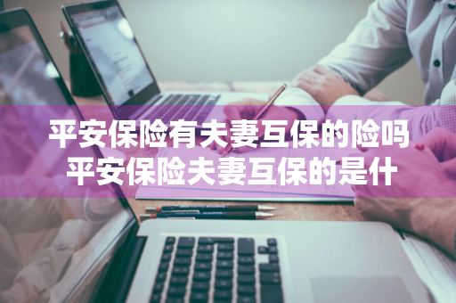 平安保险有夫妻互保的险吗 平安保险夫妻互保的是什么险