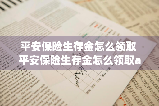 平安保险生存金怎么领取 平安保险生存金怎么领取app怎么领取