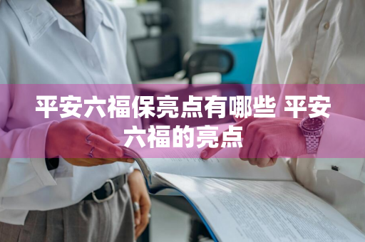 平安六福保亮点有哪些 平安六福的亮点