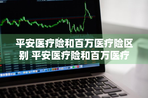平安医疗险和百万医疗险区别 平安医疗险和百万医疗险区别在哪