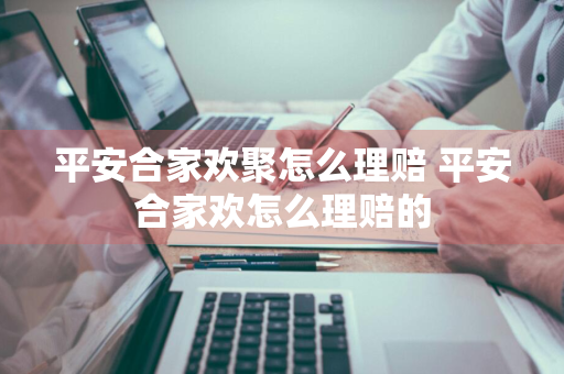 平安合家欢聚怎么理赔 平安合家欢怎么理赔的
