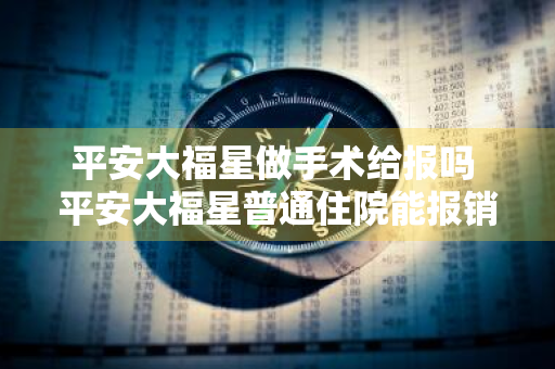 平安大福星做手术给报吗 平安大福星普通住院能报销吗