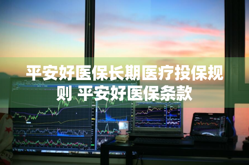 平安好医保长期医疗投保规则 平安好医保条款