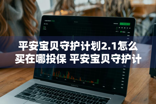 平安宝贝守护计划2.1怎么买在哪投保 平安宝贝守护计划在哪里购买