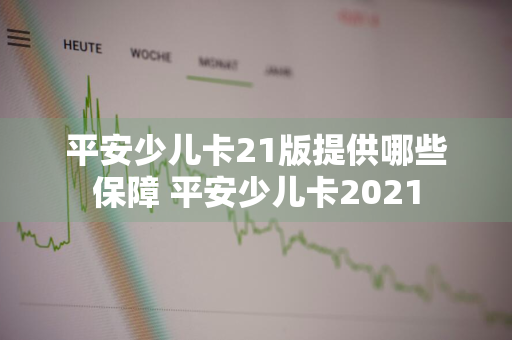 平安少儿卡21版提供哪些保障 平安少儿卡2021