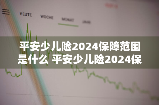 平安少儿险2024保障范围是什么 平安少儿险2024保障范围是什么意思