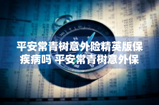 平安常青树意外险精英版保疾病吗 平安常青树意外保险介绍