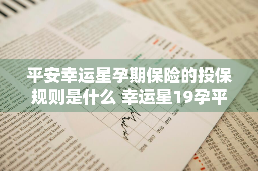 平安幸运星孕期保险的投保规则是什么 幸运星19孕平安保险有必要买吗?