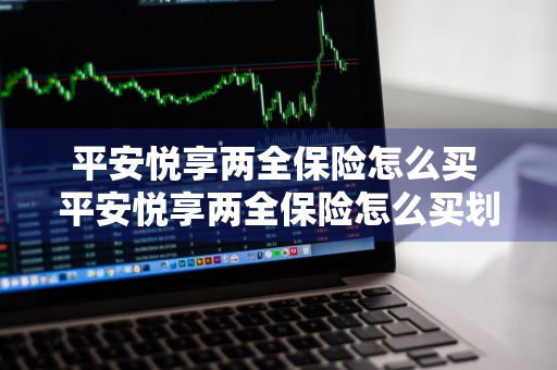 平安悦享两全保险怎么买 平安悦享两全保险怎么买划算