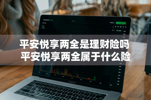 平安悦享两全是理财险吗 平安悦享两全属于什么险