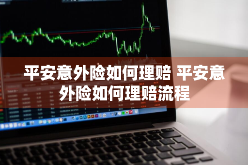 平安意外险如何理赔 平安意外险如何理赔流程