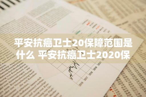 平安抗癌卫士20保障范围是什么 平安抗癌卫士2020保哪些病