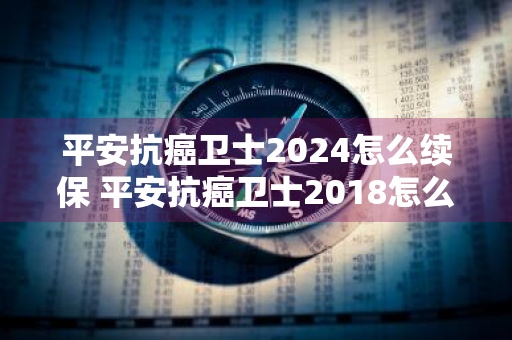 平安抗癌卫士2024怎么续保 平安抗癌卫士2018怎么续保