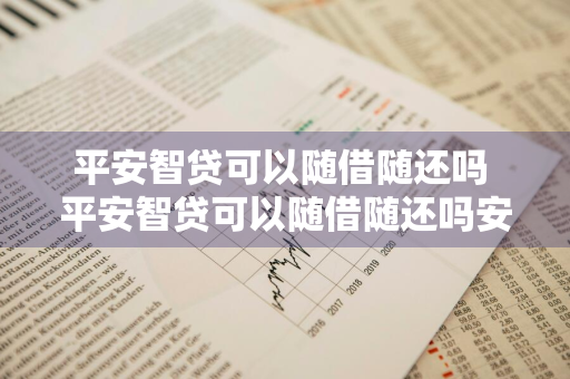 平安智贷可以随借随还吗 平安智贷可以随借随还吗安全吗