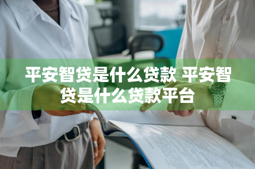 平安智贷是什么贷款 平安智贷是什么贷款平台