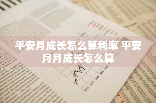 平安月成长怎么算利率 平安月月成长怎么算