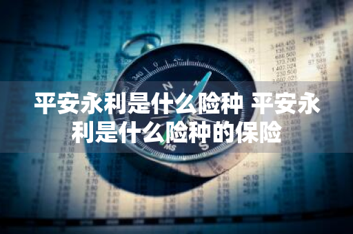 平安永利是什么险种 平安永利是什么险种的保险