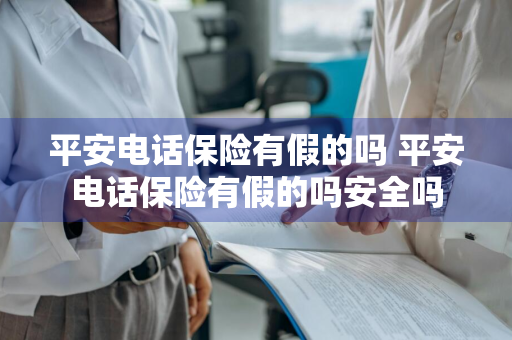 平安电话保险有假的吗 平安电话保险有假的吗安全吗