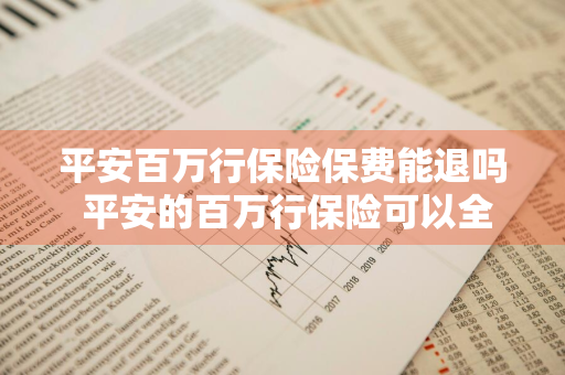 平安百万行保险保费能退吗 平安的百万行保险可以全额退保吗