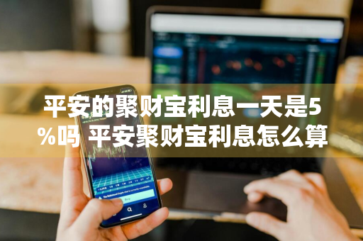 平安的聚财宝利息一天是5%吗 平安聚财宝利息怎么算