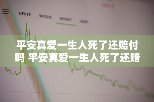 平安真爱一生人死了还赔付吗 平安真爱一生人死了还赔付吗是真的吗