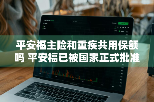 平安福主险和重疾共用保额吗 平安福已被国家正式批准