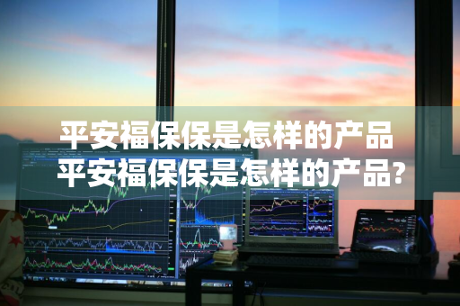 平安福保保是怎样的产品 平安福保保是怎样的产品?
