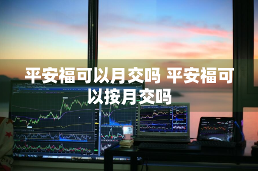 平安福可以月交吗 平安福可以按月交吗
