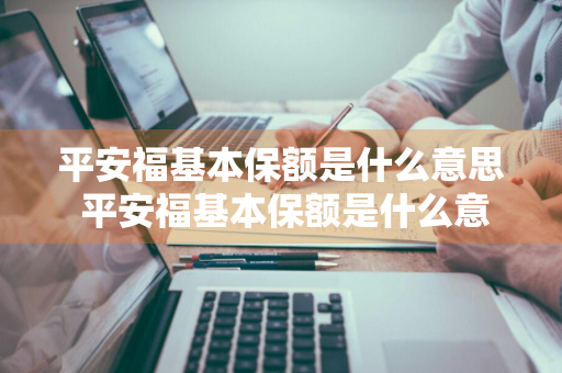 平安福基本保额是什么意思 平安福基本保额是什么意思啊