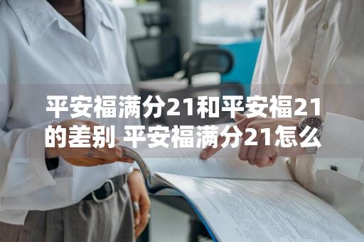 平安福满分21和平安福21的差别 平安福满分21怎么样