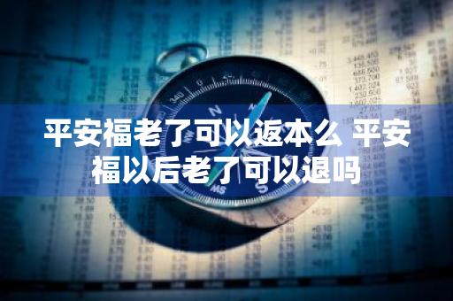 平安福老了可以返本么 平安福以后老了可以退吗