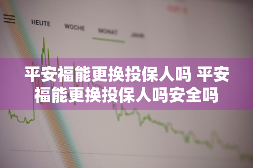 平安福能更换投保人吗 平安福能更换投保人吗安全吗