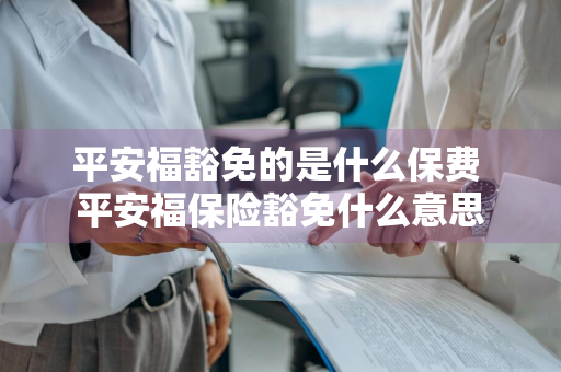平安福豁免的是什么保费 平安福保险豁免什么意思