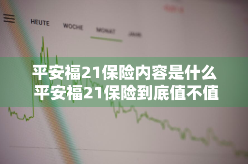 平安福21保险内容是什么 平安福21保险到底值不值得买
