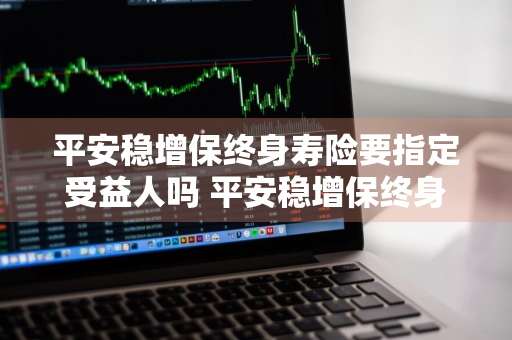 平安稳增保终身寿险要指定受益人吗 平安稳增保终身寿险要指定受益人吗