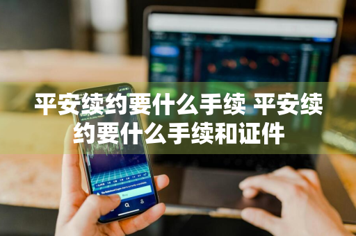 平安续约要什么手续 平安续约要什么手续和证件