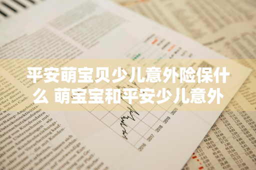 平安萌宝贝少儿意外险保什么 萌宝宝和平安少儿意外险