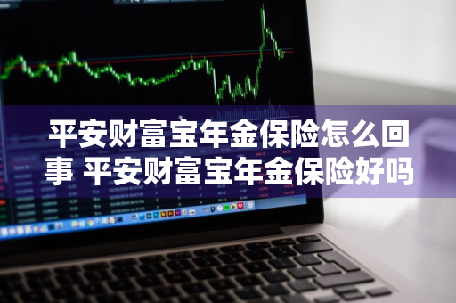 平安财富宝年金保险怎么回事 平安财富宝年金保险好吗?