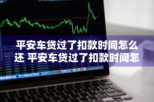 平安车贷过了扣款时间怎么还 平安车贷过了扣款时间怎么还款