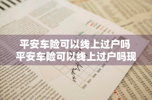 平安车险可以线上过户吗 平安车险可以线上过户吗现在
