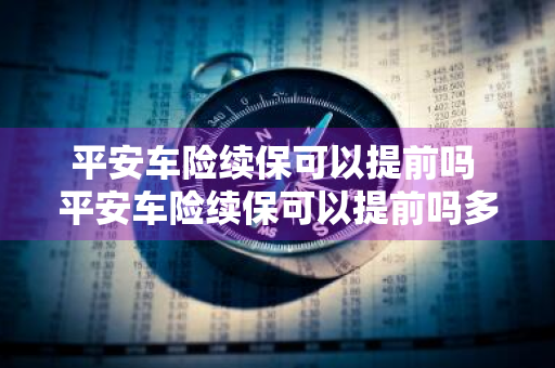 平安车险续保可以提前吗 平安车险续保可以提前吗多久