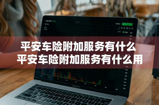 平安车险附加服务有什么 平安车险附加服务有什么用