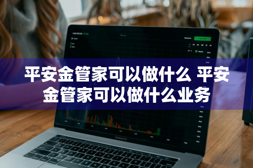 平安金管家可以做什么 平安金管家可以做什么业务